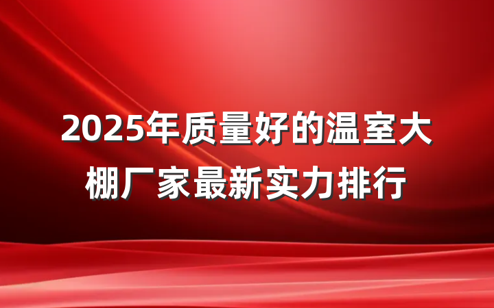 2025年质量好的温室大棚厂家最新实力排行