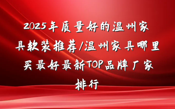 2025年质量好的温州家具软装推荐/温州家具哪里买最好最新TOP品牌厂家排行