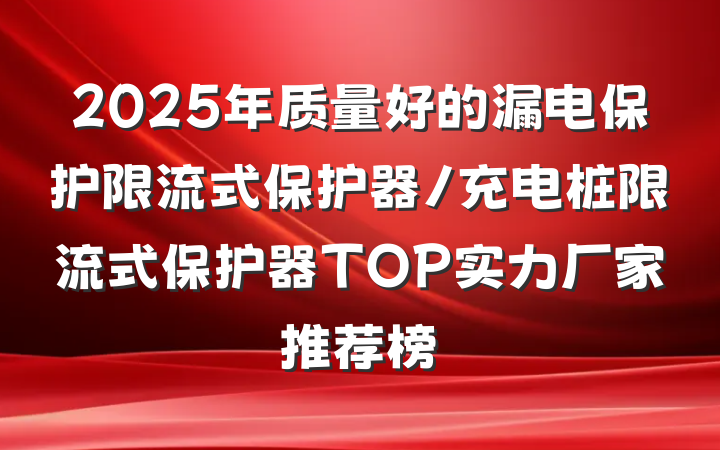 2025年质量好的漏电保护限流式保护器/充电桩限流式保护器TOP实力厂家推荐榜