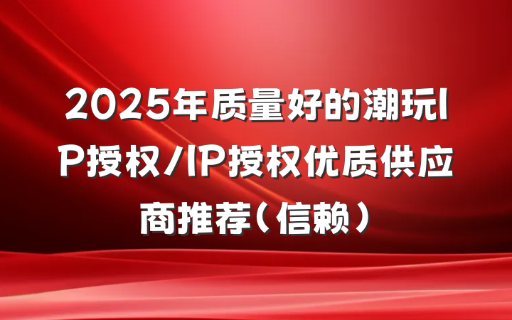 2025年质量好的潮玩IP授权/IP授权优质供应商推荐（信赖）