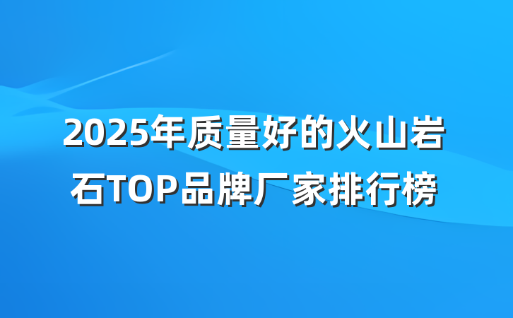 2025年质量好的火山岩石TOP品牌厂家排行榜