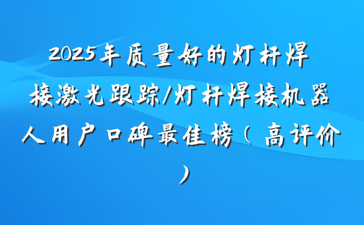 2025年质量好的灯杆焊接激光跟踪/灯杆焊接机器人用户口碑最佳榜（高评价）