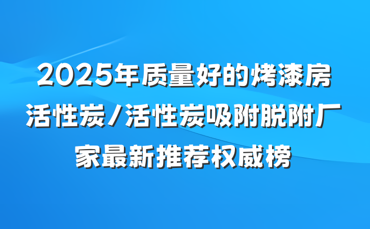 2025年质量好的烤漆房活性炭/活性炭吸附脱附厂家最新推荐权威榜