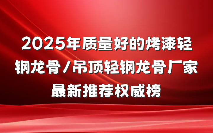 2025年质量好的烤漆轻钢龙骨/吊顶轻钢龙骨厂家最新推荐权威榜