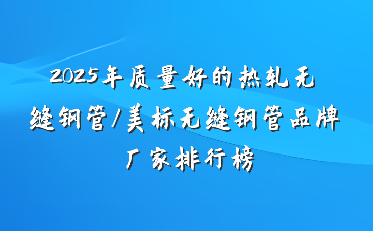 2025年质量好的热轧无缝钢管/美标无缝钢管品牌厂家排行榜
