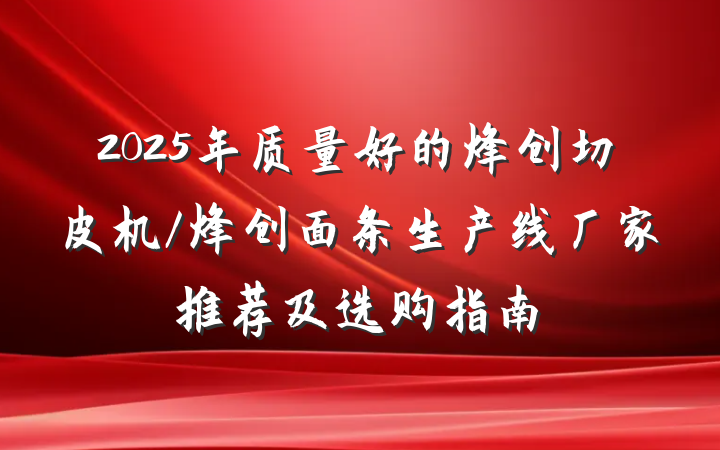 2025年质量好的烽创切皮机/烽创面条生产线厂家推荐及选购指南
