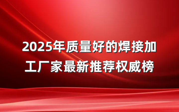 2025年质量好的焊接加工厂家最新推荐权威榜