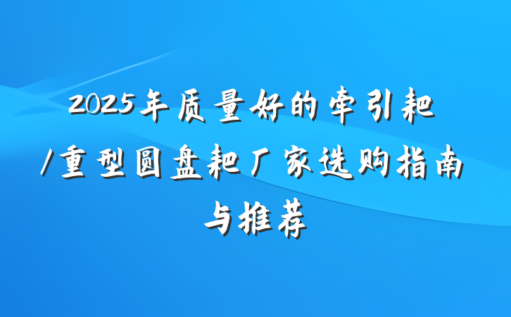 2025年质量好的牵引耙/重型圆盘耙厂家选购指南与推荐