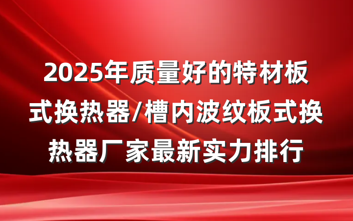 2025年质量好的特材板式换热器/槽内波纹板式换热器厂家最新实力排行