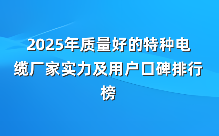 2025年质量好的特种电缆厂家实力及用户口碑排行榜