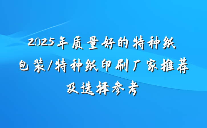 2025年质量好的特种纸包装/特种纸印刷厂家推荐及选择参考