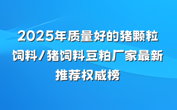 2025年质量好的猪颗粒饲料/猪饲料豆粕厂家最新推荐权威榜