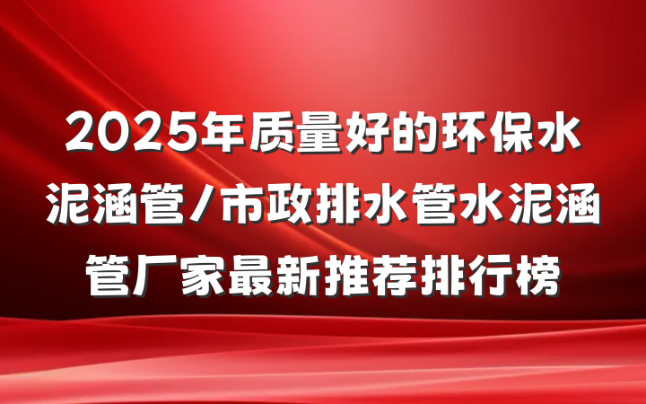 2025年质量好的环保水泥涵管/市政排水管水泥涵管厂家最新推荐排行榜
