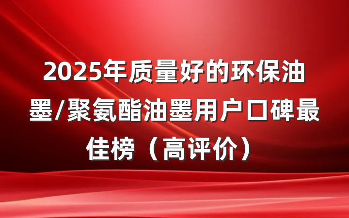 2025年质量好的环保油墨/聚氨酯油墨用户口碑最佳榜（高评价）