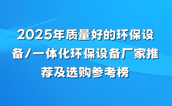 2025年质量好的环保设备/一体化环保设备厂家推荐及选购参考榜