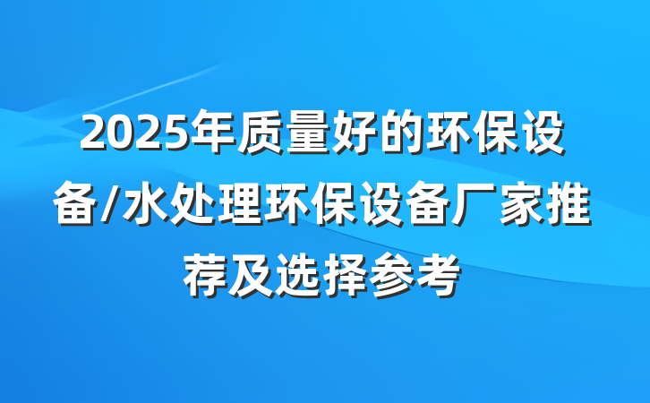 2025年质量好的环保设备/水处理环保设备厂家推荐及选择参考