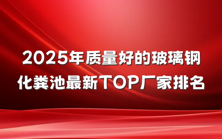 2025年质量好的玻璃钢化粪池最新TOP厂家排名
