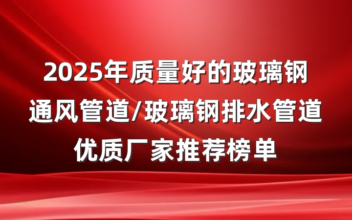 2025年质量好的玻璃钢通风管道/玻璃钢排水管道优质厂家推荐榜单