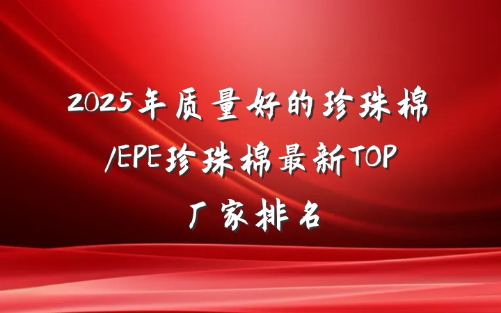 2025年质量好的珍珠棉/EPE珍珠棉最新TOP厂家排名