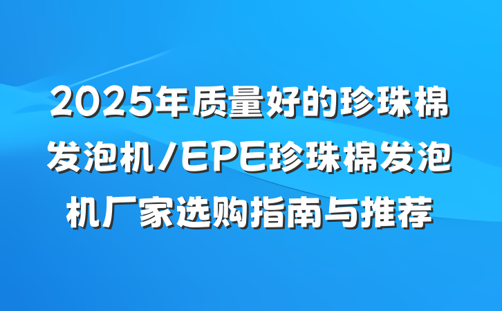 2025年质量好的珍珠棉发泡机/EPE珍珠棉发泡机厂家选购指南与推荐