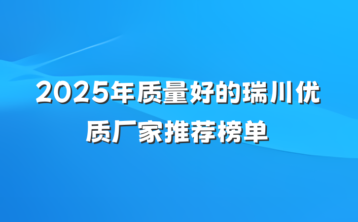 2025年质量好的瑞川优质厂家推荐榜单
