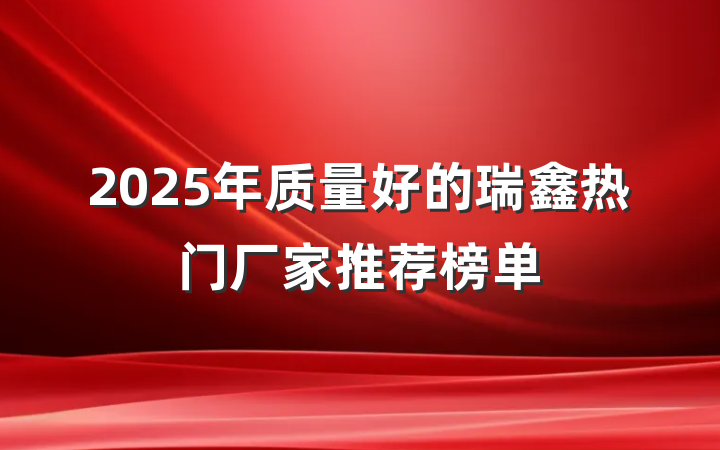 2025年质量好的瑞鑫热门厂家推荐榜单