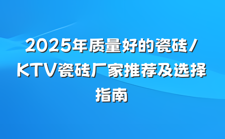 2025年质量好的瓷砖/KTV瓷砖厂家推荐及选择指南