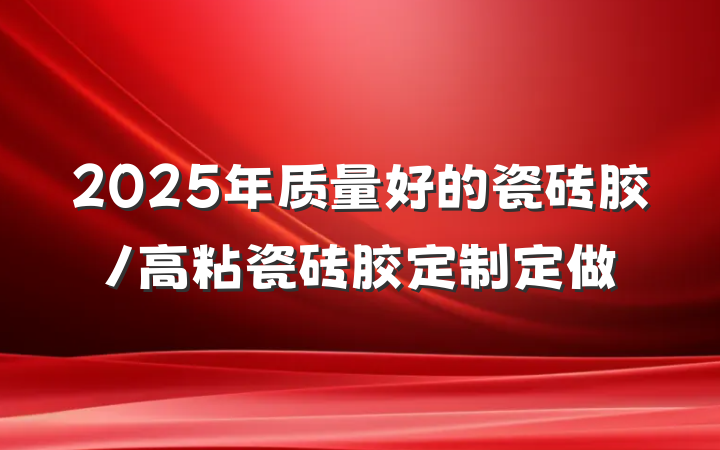 2025年质量好的瓷砖胶/高粘瓷砖胶定制定做