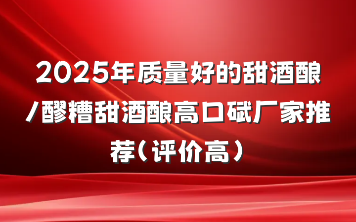 2025年质量好的甜酒酿/醪糟甜酒酿高口碑厂家推荐（评价高）