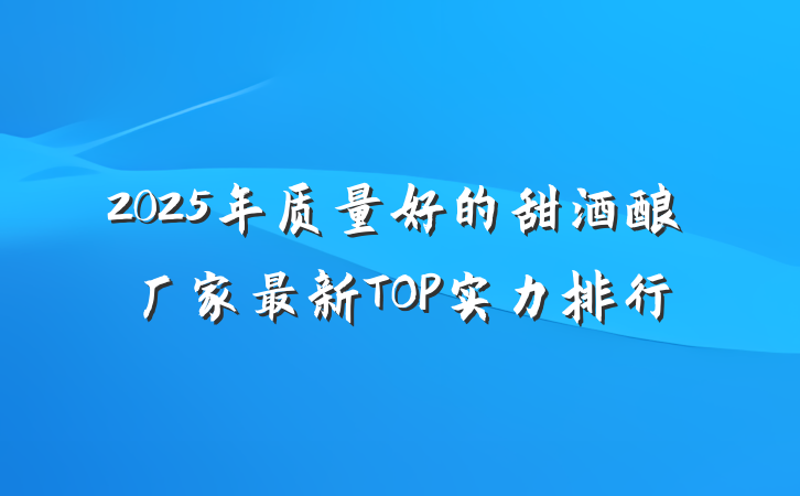 2025年质量好的甜酒酿厂家最新TOP实力排行