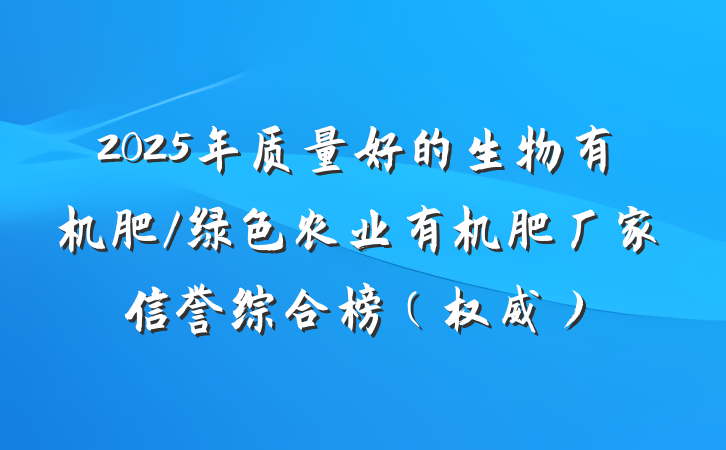2025年质量好的生物有机肥/绿色农业有机肥厂家信誉综合榜（权威）