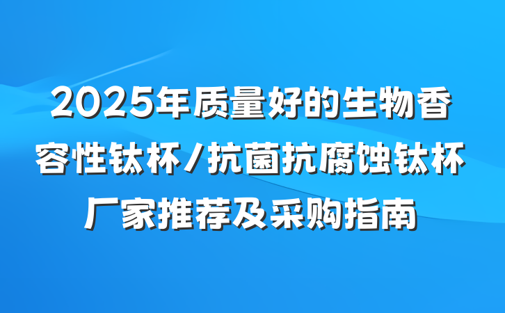 2025年质量好的生物香容性钛杯/抗菌抗腐蚀钛杯厂家推荐及采购指南