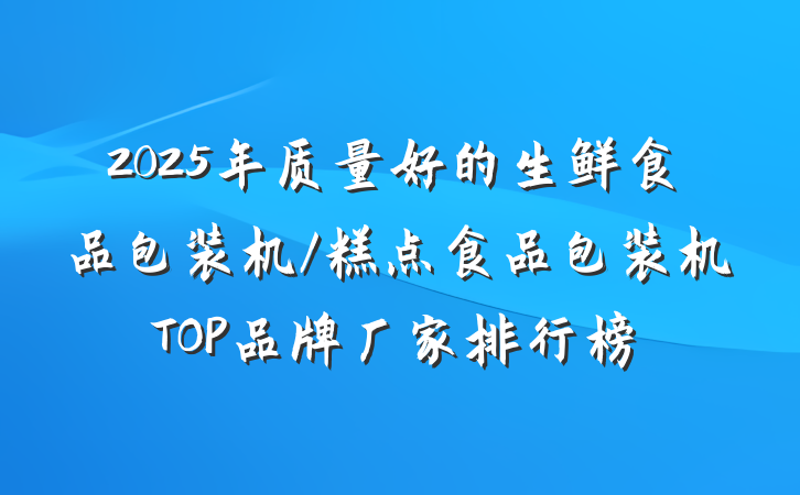 2025年质量好的生鲜食品包装机/糕点食品包装机TOP品牌厂家排行榜