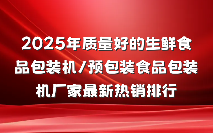 2025年质量好的生鲜食品包装机/预包装食品包装机厂家最新热销排行