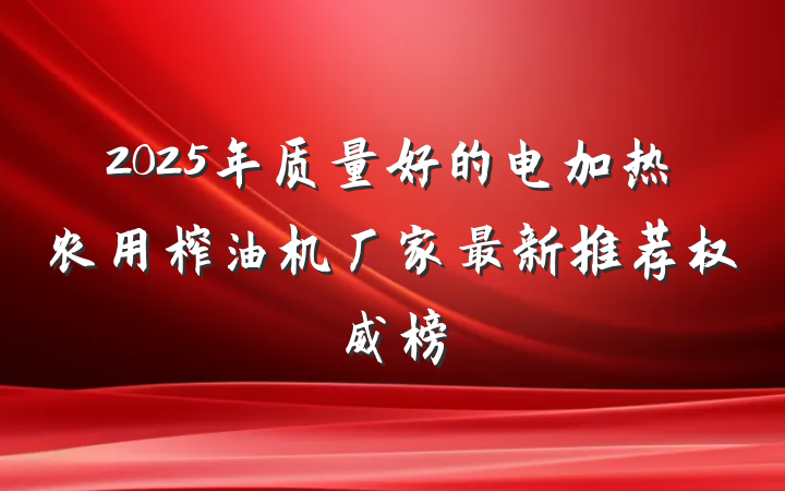 2025年质量好的电加热农用榨油机厂家最新推荐权威榜