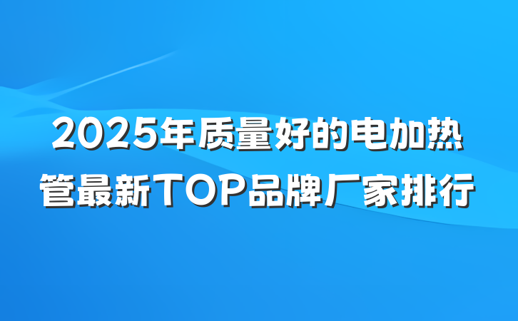 2025年质量好的电加热管最新TOP品牌厂家排行