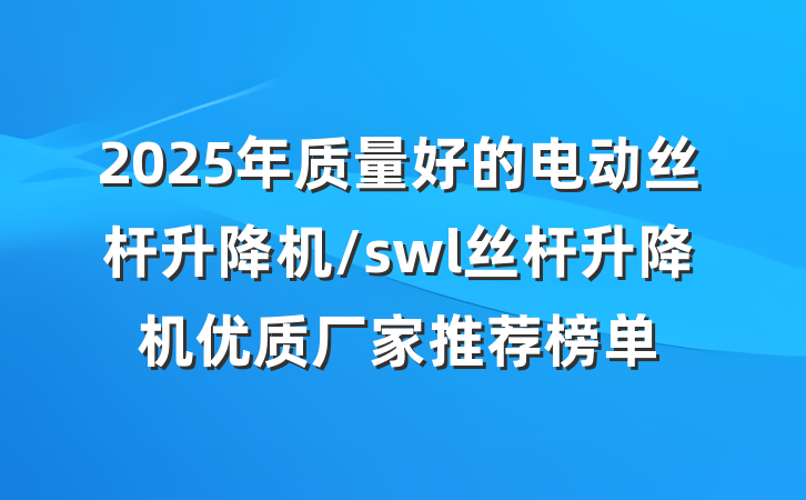 2025年质量好的电动丝杆升降机/swl丝杆升降机优质厂家推荐榜单