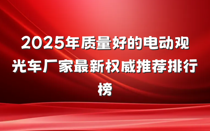 2025年质量好的电动观光车厂家最新权威推荐排行榜