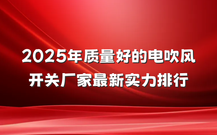 2025年质量好的电吹风开关厂家最新实力排行