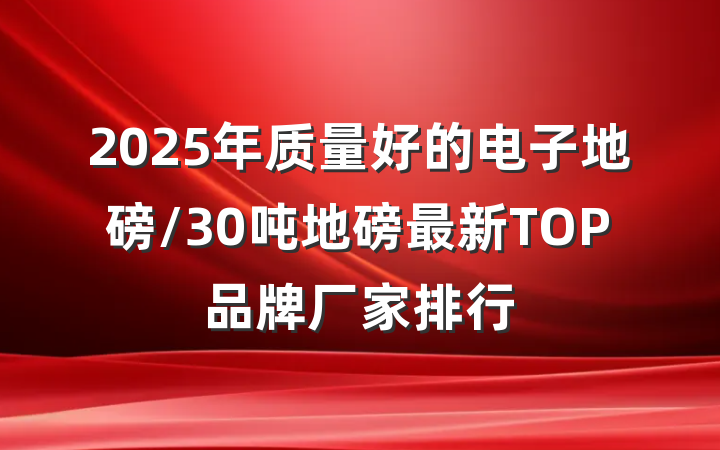 2025年质量好的电子地磅/30吨地磅最新TOP品牌厂家排行