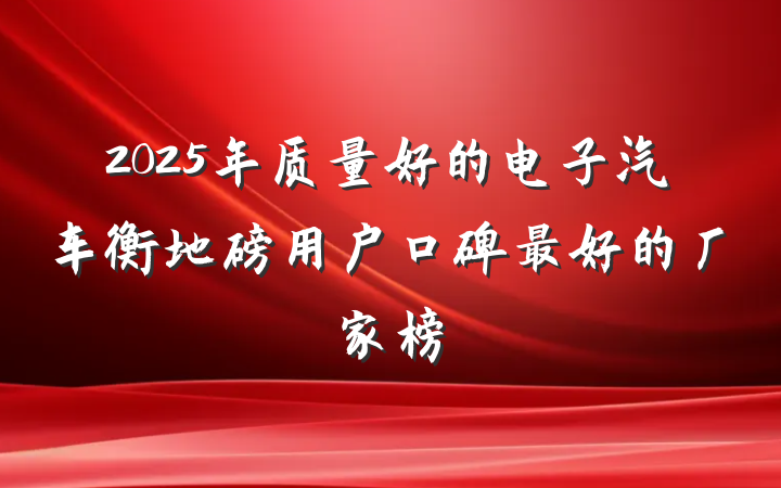 2025年质量好的电子汽车衡地磅用户口碑最好的厂家榜