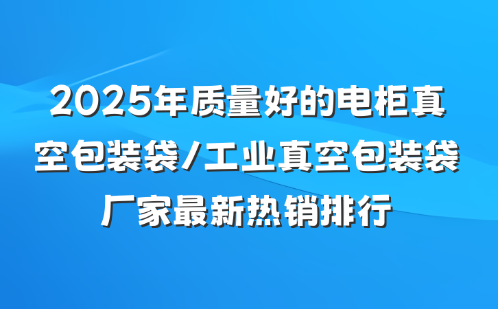 2025年质量好的电柜真空包装袋/工业真空包装袋厂家最新热销排行