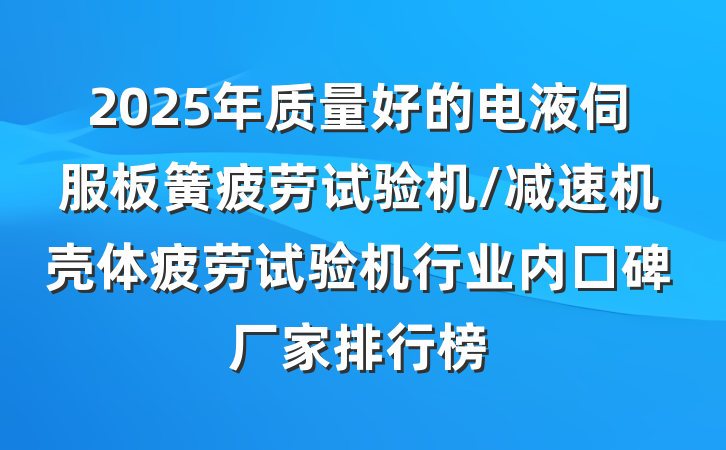 2025年质量好的电液伺服板簧疲劳试验机/减速机壳体疲劳试验机行业内口碑厂家排行榜