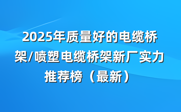 2025年质量好的电缆桥架/喷塑电缆桥架新厂实力推荐榜（最新）
