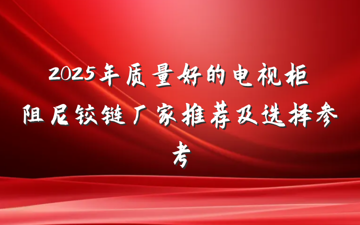 2025年质量好的电视柜阻尼铰链厂家推荐及选择参考