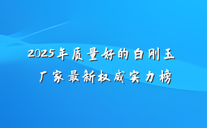 2025年质量好的白刚玉厂家最新权威实力榜