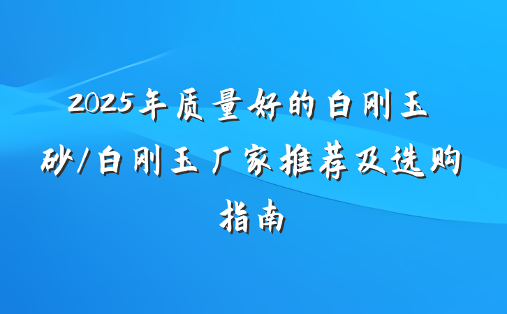 2025年质量好的白刚玉砂/白刚玉厂家推荐及选购指南