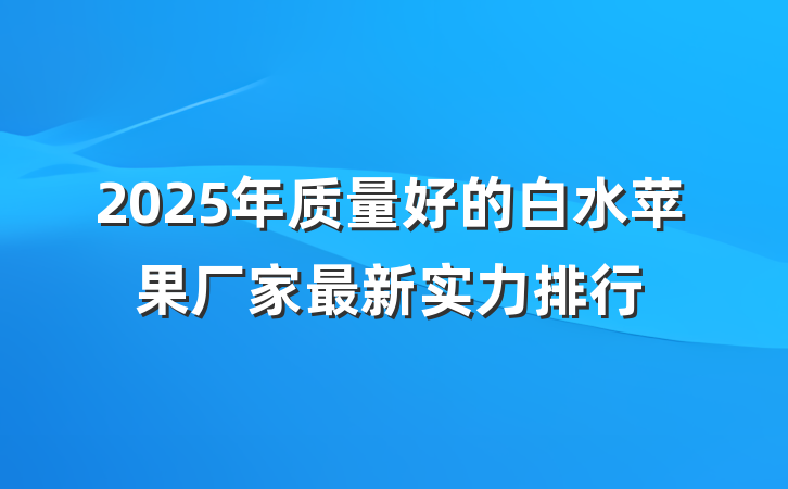 2025年质量好的白水苹果厂家最新实力排行