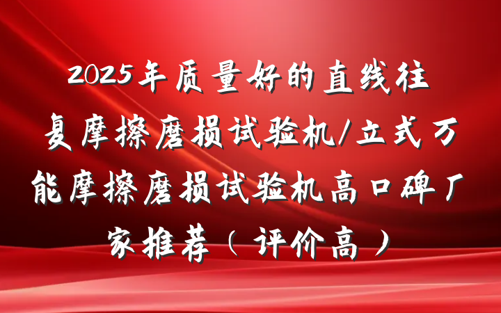 2025年质量好的直线往复摩擦磨损试验机/立式万能摩擦磨损试验机高口碑厂家推荐(评价高)