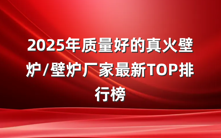 2025年质量好的真火壁炉/壁炉厂家最新TOP排行榜